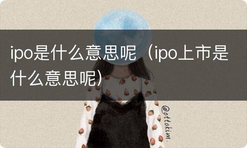 ipo是什么意思呢（ipo上市是什么意思呢）