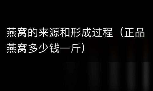 燕窝的来源和形成过程（正品燕窝多少钱一斤）
