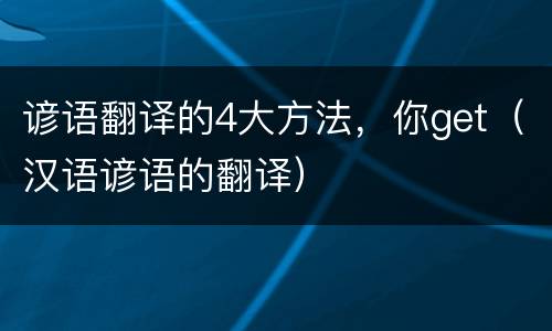 谚语翻译的4大方法，你get（汉语谚语的翻译）