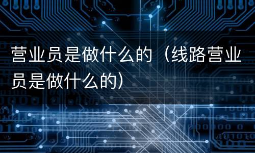 营业员是做什么的（线路营业员是做什么的）