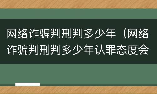 网络诈骗判刑判多少年（网络诈骗判刑判多少年认罪态度会减少吗）