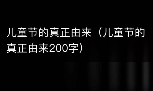 儿童节的真正由来（儿童节的真正由来200字）