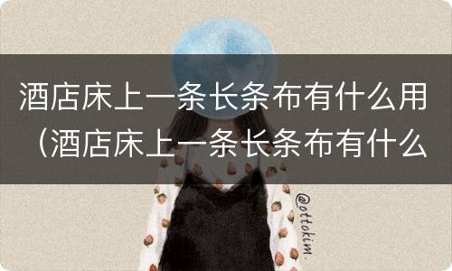 酒店床上一条长条布有什么用（酒店床上一条长条布有什么用搞笑）