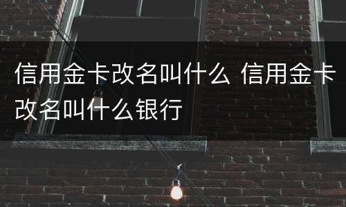 信用金卡改名叫什么 信用金卡改名叫什么银行