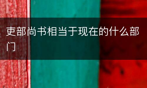 吏部尚书相当于现在的什么部门