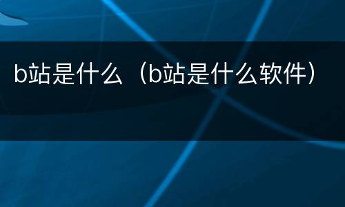 b站是什么（b站是什么软件）