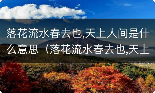 落花流水春去也,天上人间是什么意思（落花流水春去也,天上人间是什么意思词牌名）