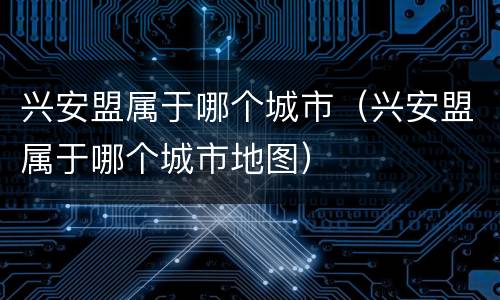 兴安盟属于哪个城市（兴安盟属于哪个城市地图）