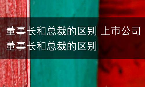 董事长和总裁的区别 上市公司董事长和总裁的区别