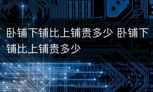 卧铺下铺比上铺贵多少 卧铺下铺比上铺贵多少