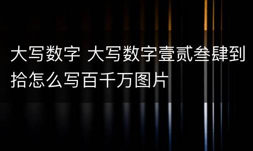 大写数字 大写数字壹贰叁肆到拾怎么写百千万图片