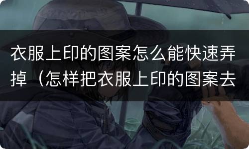 衣服上印的图案怎么能快速弄掉（怎样把衣服上印的图案去掉）