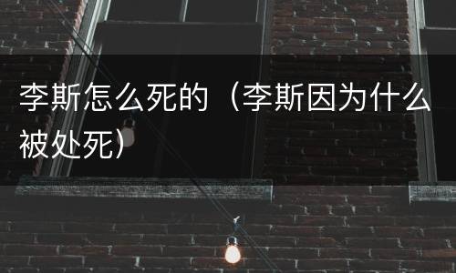 李斯怎么死的（李斯因为什么被处死）