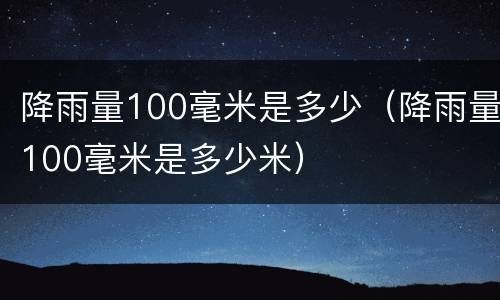 降雨量100毫米是多少（降雨量100毫米是多少米）