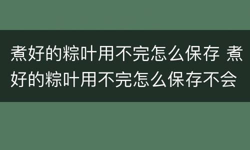 煮好的粽叶用不完怎么保存 煮好的粽叶用不完怎么保存不会坏
