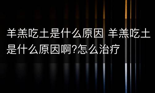 羊羔吃土是什么原因 羊羔吃土是什么原因啊?怎么治疗
