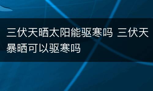 三伏天晒太阳能驱寒吗 三伏天暴晒可以驱寒吗