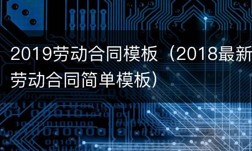 2019劳动合同模板（2018最新劳动合同简单模板）