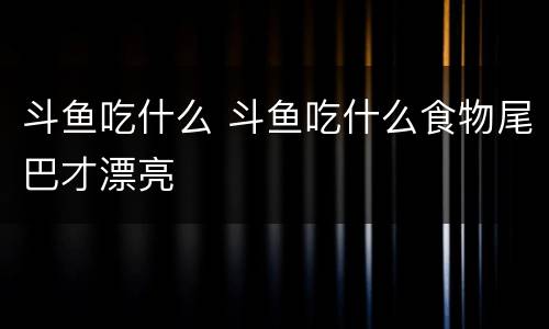 斗鱼吃什么 斗鱼吃什么食物尾巴才漂亮