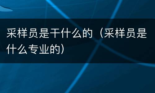 采样员是干什么的（采样员是什么专业的）