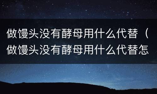 做馒头没有酵母用什么代替（做馒头没有酵母用什么代替怎样做馒头）