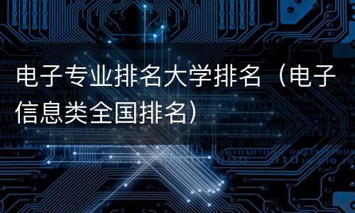 电子专业排名大学排名（电子信息类全国排名）