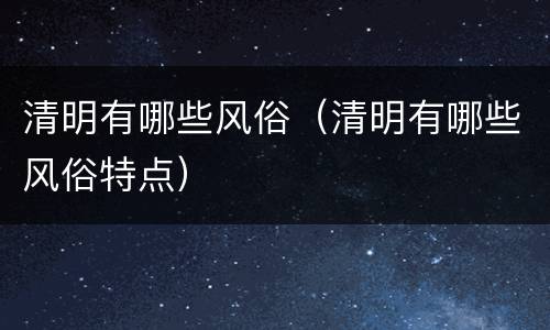 清明有哪些风俗（清明有哪些风俗特点）