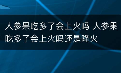 人参果吃多了会上火吗 人参果吃多了会上火吗还是降火