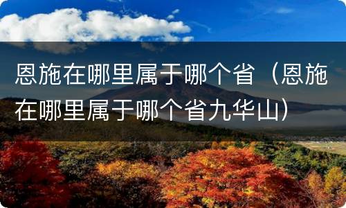 恩施在哪里属于哪个省（恩施在哪里属于哪个省九华山）