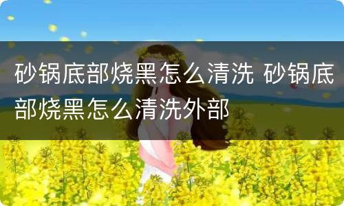 砂锅底部烧黑怎么清洗 砂锅底部烧黑怎么清洗外部
