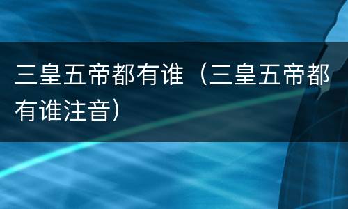 三皇五帝都有谁（三皇五帝都有谁注音）