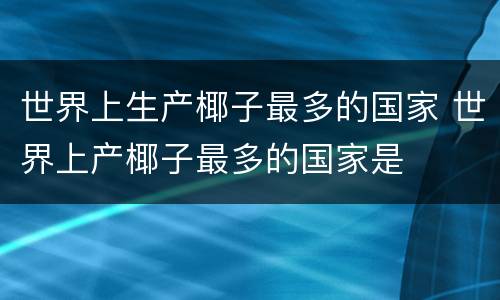 世界上生产椰子最多的国家 世界上产椰子最多的国家是