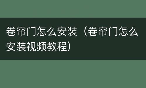 卷帘门怎么安装（卷帘门怎么安装视频教程）