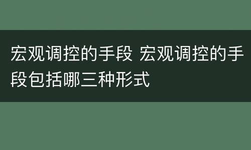 宏观调控的手段 宏观调控的手段包括哪三种形式