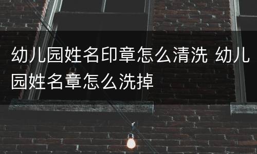 幼儿园姓名印章怎么清洗 幼儿园姓名章怎么洗掉