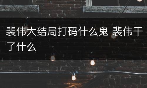 裴伟大结局打码什么鬼 裴伟干了什么