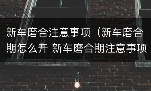 新车磨合注意事项（新车磨合期怎么开 新车磨合期注意事项）