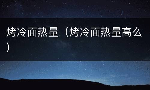 烤冷面热量（烤冷面热量高么）