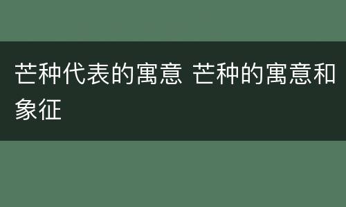芒种代表的寓意 芒种的寓意和象征