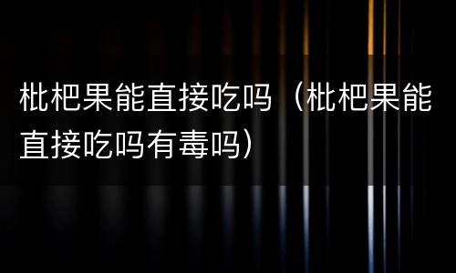枇杷果能直接吃吗（枇杷果能直接吃吗有毒吗）