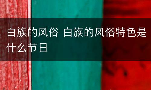 白族的风俗 白族的风俗特色是什么节日