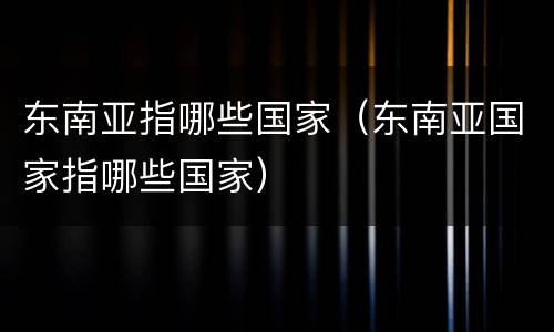 东南亚指哪些国家（东南亚国家指哪些国家）