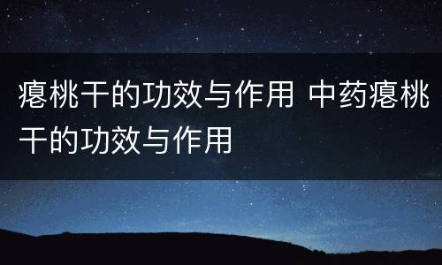 瘪桃干的功效与作用 中药瘪桃干的功效与作用