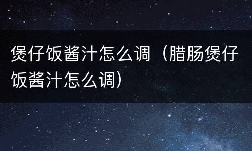煲仔饭酱汁怎么调（腊肠煲仔饭酱汁怎么调）