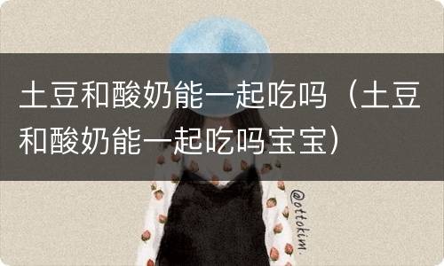 土豆和酸奶能一起吃吗（土豆和酸奶能一起吃吗宝宝）