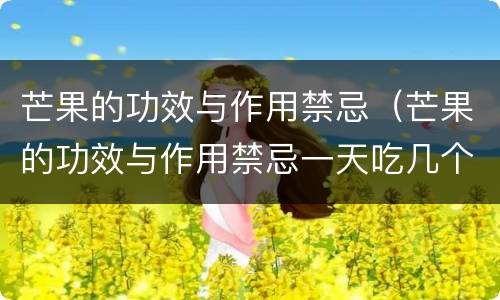 芒果的功效与作用禁忌（芒果的功效与作用禁忌一天吃几个芒果）