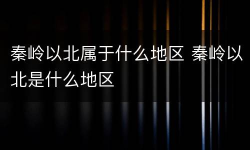 秦岭以北属于什么地区 秦岭以北是什么地区