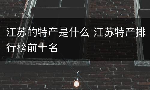 江苏的特产是什么 江苏特产排行榜前十名