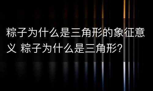粽子为什么是三角形的象征意义 粽子为什么是三角形?