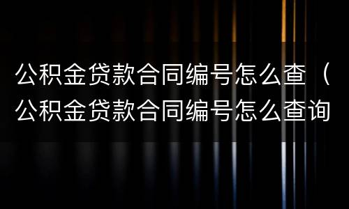 公积金贷款合同编号怎么查（公积金贷款合同编号怎么查询?这样做在家里就能查!）